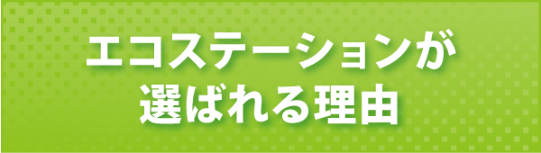 エコステーションが選ばれる理由 エコステーションが選ばれる理由