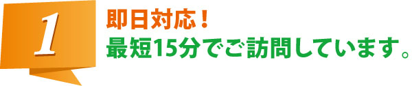 即日対応! 最短15分でご訪問しています。 即日対応! 最短15分でご訪問しています。