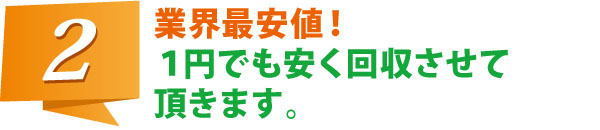 業界最安値! 1円でも安く回収させて頂きます。 業界最安値! 1円でも安く回収させて頂きます。