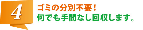 ゴミの分別不要! 何でも手間なし回収します。 ゴミの分別不要! 何でも手間なし回収します。