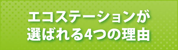 エコステーションが選ばれる4つの理由 エコステーションが選ばれる4つの理由