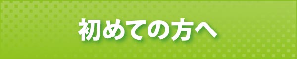 初めての方へ 初めての方へ